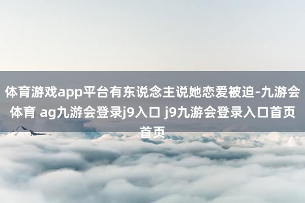 体育游戏app平台有东说念主说她恋爱被迫-九游会体育 ag九游会登录j9入口 j9九游会登录入口首页