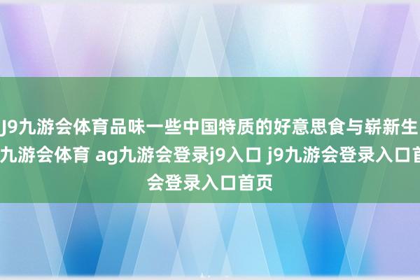 J9九游会体育品味一些中国特质的好意思食与崭新生果-九游会体育 ag九游会登录j9入口 j9九游会登录入口首页