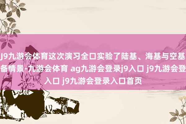 J9九游会体育这次演习全口实验了陆基、海基与空基核力量的战备情景-九游会体育 ag九游会登录j9入口 j9九游会登录入口首页