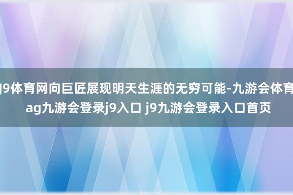 J9体育网向巨匠展现明天生涯的无穷可能-九游会体育 ag九游会登录j9入口 j9九游会登录入口首页