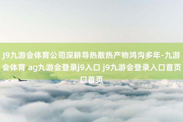 J9九游会体育公司深耕导热散热产物鸿沟多年-九游会体育 ag九游会登录j9入口 j9九游会登录入口首页