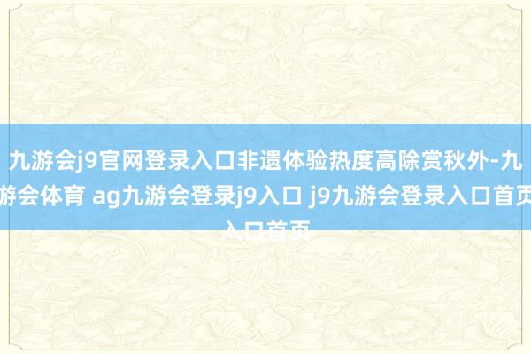 九游会j9官网登录入口非遗体验热度高除赏秋外-九游会体育 ag九游会登录j9入口 j9九游会登录入口首页