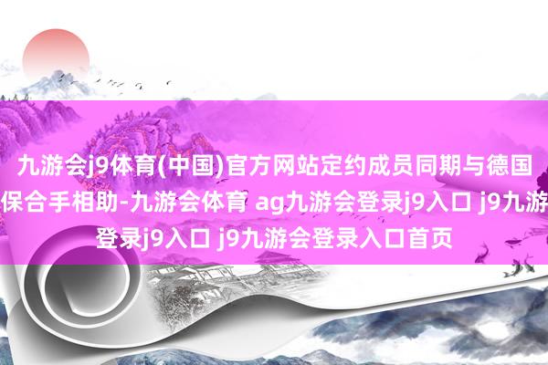 九游会j9体育(中国)官方网站定约成员同期与德国政府政策制定者保合手相助-九游会体育 ag九游会登录j9入口 j9九游会登录入口首页