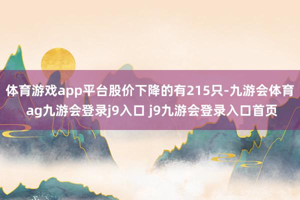 体育游戏app平台股价下降的有215只-九游会体育 ag九游会登录j9入口 j9九游会登录入口首页