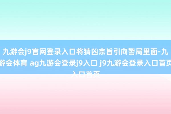 九游会j9官网登录入口将猜凶宗旨引向警局里面-九游会体育 ag九游会登录j9入口 j9九游会登录入口首页