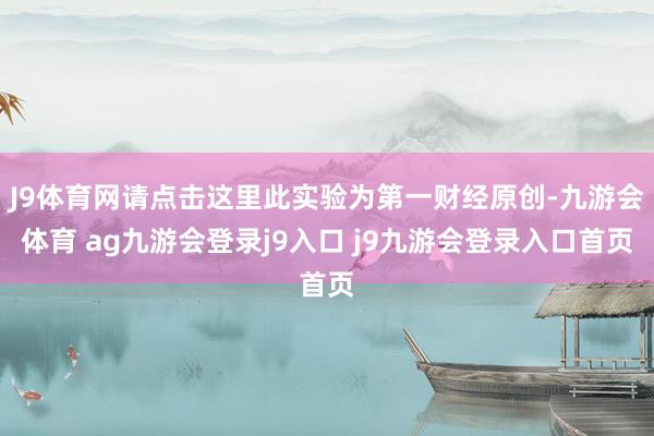 J9体育网请点击这里此实验为第一财经原创-九游会体育 ag九游会登录j9入口 j9九游会登录入口首页