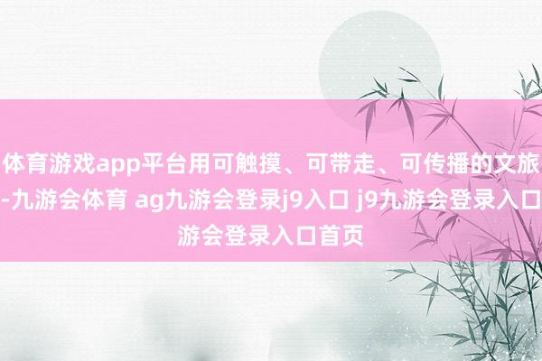 体育游戏app平台用可触摸、可带走、可传播的文旅好物-九游会体育 ag九游会登录j9入口 j9九游会登录入口首页