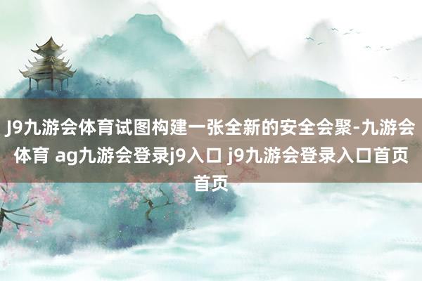J9九游会体育试图构建一张全新的安全会聚-九游会体育 ag九游会登录j9入口 j9九游会登录入口首页