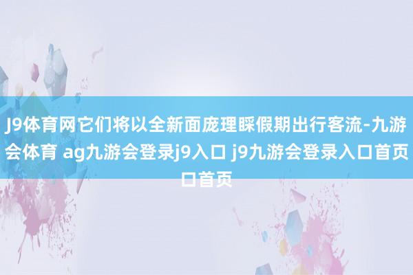 J9体育网它们将以全新面庞理睬假期出行客流-九游会体育 ag九游会登录j9入口 j9九游会登录入口首页
