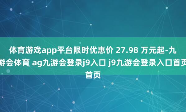 体育游戏app平台限时优惠价 27.98 万元起-九游会体育 ag九游会登录j9入口 j9九游会登录入口首页