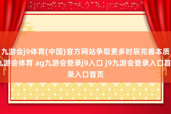 九游会j9体育(中国)官方网站争取更多时辰完善本质-九游会体育 ag九游会登录j9入口 j9九游会登录入口首页