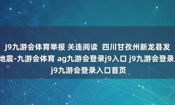 J9九游会体育举报 关连阅读  四川甘孜州新龙县发生3.6级地震-九游会体育 ag九游会登录j9入口 j9九游会登录入口首页