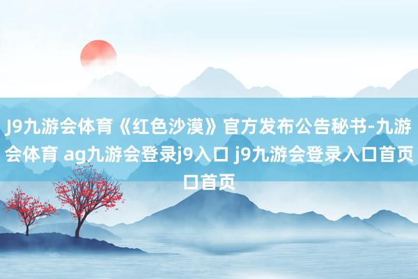J9九游会体育《红色沙漠》官方发布公告秘书-九游会体育 ag九游会登录j9入口 j9九游会登录入口首页