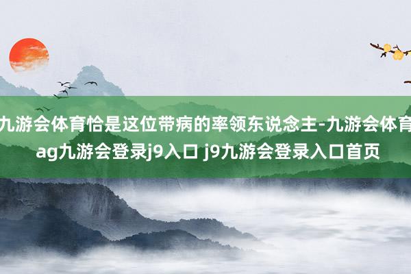 九游会体育恰是这位带病的率领东说念主-九游会体育 ag九游会登录j9入口 j9九游会登录入口首页