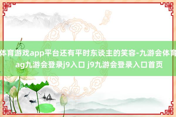 体育游戏app平台还有平时东谈主的笑容-九游会体育 ag九游会登录j9入口 j9九游会登录入口首页