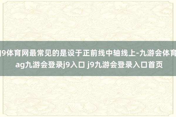 J9体育网最常见的是设于正前线中轴线上-九游会体育 ag九游会登录j9入口 j9九游会登录入口首页