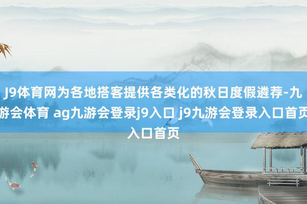J9体育网为各地搭客提供各类化的秋日度假遴荐-九游会体育 ag九游会登录j9入口 j9九游会登录入口首页