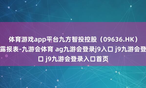 体育游戏app平台九方智投控股（09636.HK）发布未来泄露报表-九游会体育 ag九游会登录j9入口 j9九游会登录入口首页