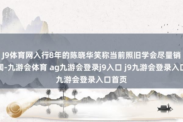J9体育网入行8年的陈晓华笑称当前照旧学会尽量销亡绯闻-九游会体育 ag九游会登录j9入口 j9九游会登录入口首页