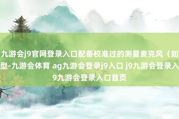 九游会j9官网登录入口配备校准过的测量麦克风（如解放场型-九游会体育 ag九游会登录j9入口 j9九游会登录入口首页