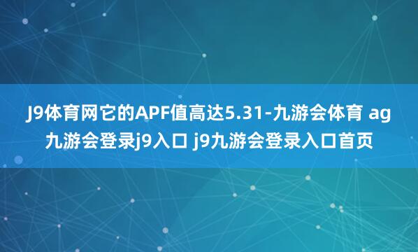 J9体育网它的APF值高达5.31-九游会体育 ag九游会登录j9入口 j9九游会登录入口首页