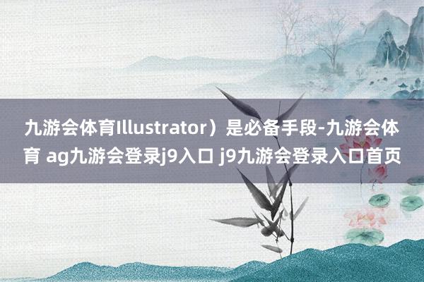 九游会体育Illustrator）是必备手段-九游会体育 ag九游会登录j9入口 j9九游会登录入口首页