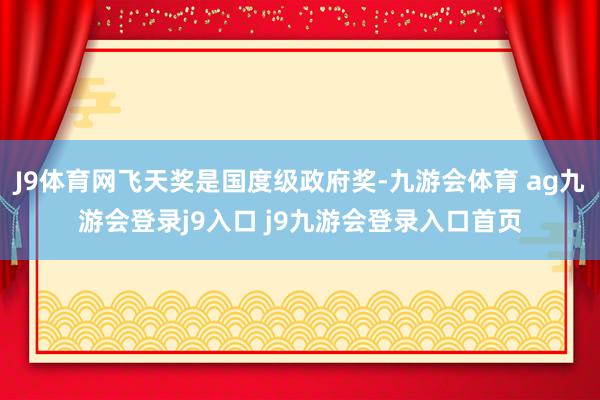 J9体育网飞天奖是国度级政府奖-九游会体育 ag九游会登录j9入口 j9九游会登录入口首页