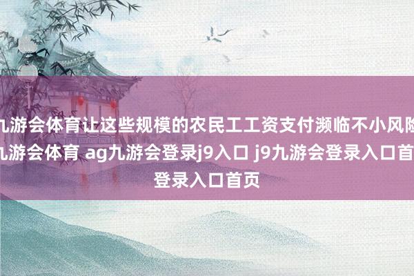九游会体育让这些规模的农民工工资支付濒临不小风险-九游会体育 ag九游会登录j9入口 j9九游会登录入口首页