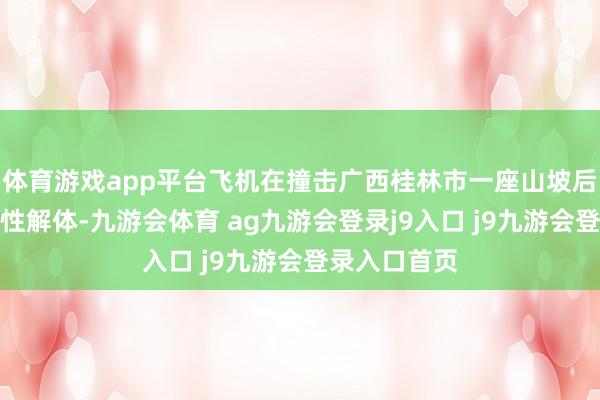 体育游戏app平台飞机在撞击广西桂林市一座山坡后发生了翻脸性解体-九游会体育 ag九游会登录j9入口 j9九游会登录入口首页