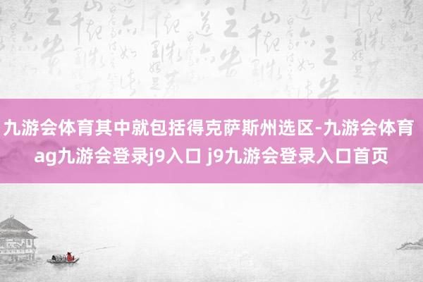 九游会体育其中就包括得克萨斯州选区-九游会体育 ag九游会登录j9入口 j9九游会登录入口首页