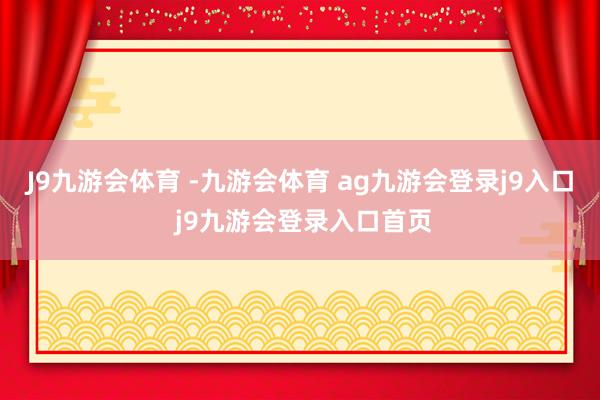 J9九游会体育 -九游会体育 ag九游会登录j9入口 j9九游会登录入口首页