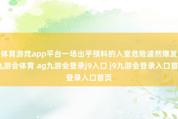 体育游戏app平台一场出乎预料的入室危险遽然爆发-九游会体育 ag九游会登录j9入口 j9九游会登录入口首页