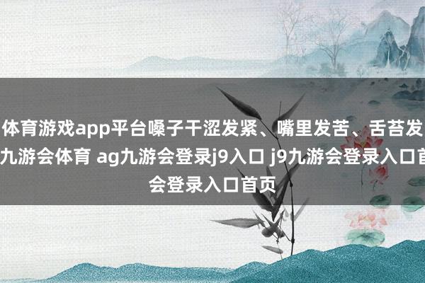 体育游戏app平台嗓子干涩发紧、嘴里发苦、舌苔发干-九游会体育 ag九游会登录j9入口 j9九游会登录入口首页
