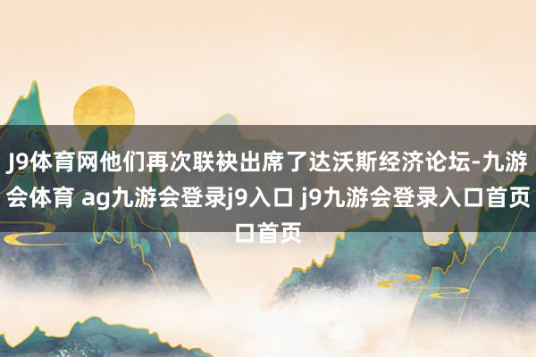 J9体育网他们再次联袂出席了达沃斯经济论坛-九游会体育 ag九游会登录j9入口 j9九游会登录入口首页