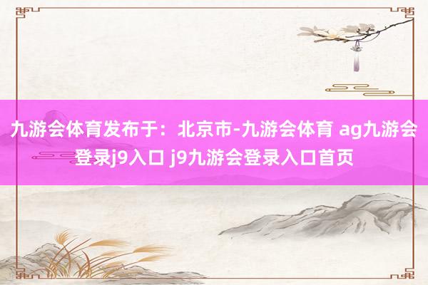 九游会体育发布于：北京市-九游会体育 ag九游会登录j9入口 j9九游会登录入口首页