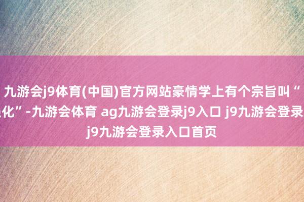 九游会j9体育(中国)官方网站豪情学上有个宗旨叫“间歇性强化”-九游会体育 ag九游会登录j9入口 j9九游会登录入口首页