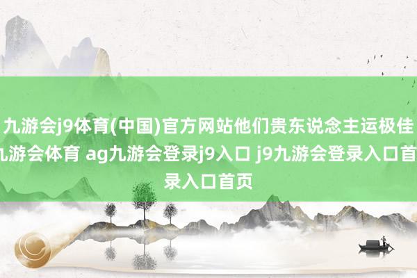 九游会j9体育(中国)官方网站他们贵东说念主运极佳-九游会体育 ag九游会登录j9入口 j9九游会登录入口首页