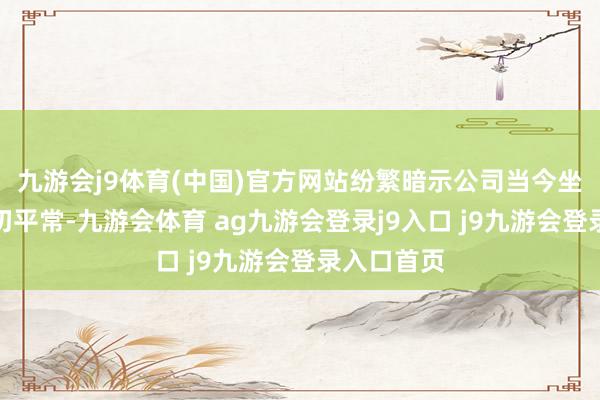 九游会j9体育(中国)官方网站纷繁暗示公司当今坐褥计较一切平常-九游会体育 ag九游会登录j9入口 j9九游会登录入口首页
