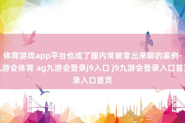 体育游戏app平台也成了圈内常被拿出来聊的案例-九游会体育 ag九游会登录j9入口 j9九游会登录入口首页