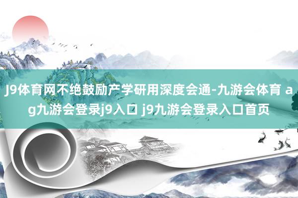 J9体育网不绝鼓励产学研用深度会通-九游会体育 ag九游会登录j9入口 j9九游会登录入口首页
