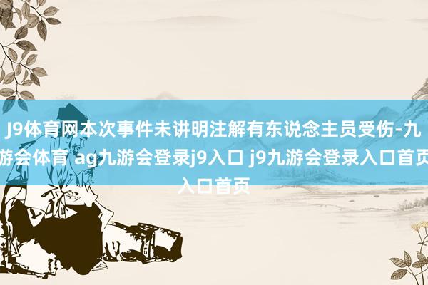 J9体育网本次事件未讲明注解有东说念主员受伤-九游会体育 ag九游会登录j9入口 j9九游会登录入口首页