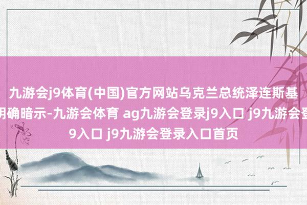 九游会j9体育(中国)官方网站乌克兰总统泽连斯基采纳采访时明确暗示-九游会体育 ag九游会登录j9入口 j9九游会登录入口首页