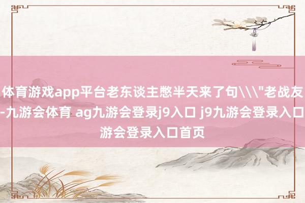 体育游戏app平台老东谈主憋半天来了句\