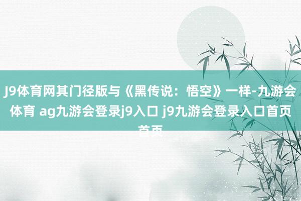 J9体育网其门径版与《黑传说：悟空》一样-九游会体育 ag九游会登录j9入口 j9九游会登录入口首页